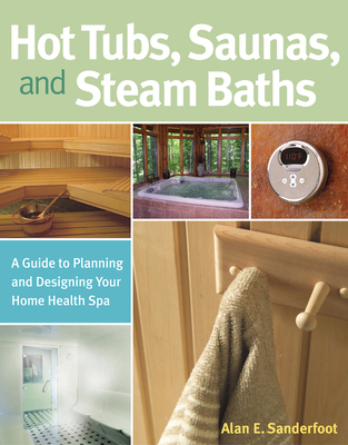 Hot Tubs, Saunas, and Steam Baths: A Guide to Planning and Designing your Home Health Spa - Sanderfoot, Alan