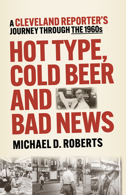 Hot Type, Cold Beer and Bad News: A Cleveland Reporter's Journey Through the 1960s - Roberts, Michael
