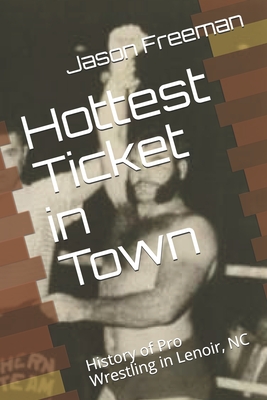 Hottest Ticket in Town: History of Pro Wrestling in Lenor, NC - Freeman, Jason