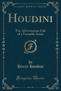 Houdini: The Adventurous Life of a Versatile Artist (Classic Reprint)