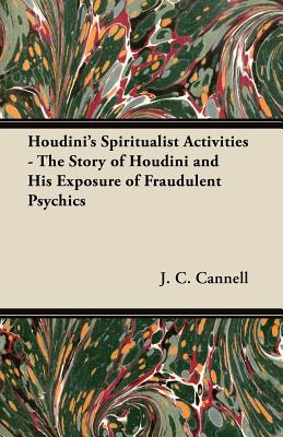 Houdini's Spiritualist Activities - The Story of Houdini and His Exposure of Fraudulent Psychics - Cannell, J C