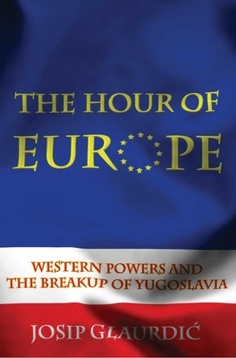 Hour of Europe: Western Powers and the Breakup of Yugoslavia - Glaurdic, Josip