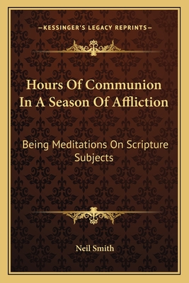 Hours Of Communion In A Season Of Affliction: Being Meditations On Scripture Subjects - Smith, Neil