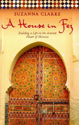 House in Fez: Building a Life in the Ancient Heart of Morocco - Clarke, Suzanna