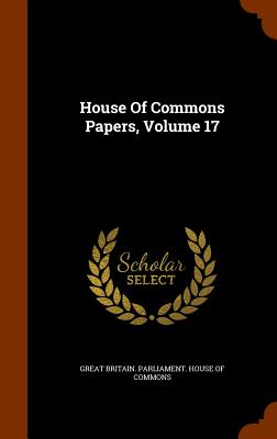 House Of Commons Papers, Volume 17 - Great Britain Parliament House of Comm (Creator)