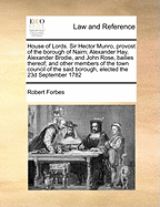 House of Lords. Sir Hector Munro, Provost of the Borough of Nairn; Alexander Hay, Alexander Brodie, and John Rose, Bailies Thereof; And Other Members of the Town Council of the Said Borough, Elected the 23d September 1782