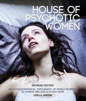 House of Psychotic Women: Expanded Edition: An Autobiographical Topography of Female Neurosis in Horror and Exploitation Films - Janisse, Kier-La