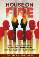 House on Fire: How to Prevent Conflict and "Arsonist" Behaviors From Burning Down Your Company
