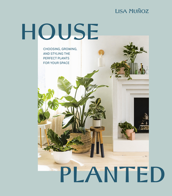 House Planted: Choosing, Growing, and Styling the Perfect Plants for Your Space - Muoz, Lisa