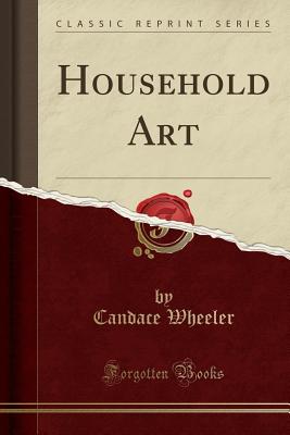 Household Art (Classic Reprint) - Wheeler, Candace