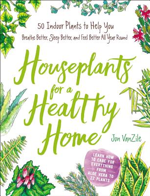 Houseplants for a Healthy Home: 50 Indoor Plants to Help You Breathe Better, Sleep Better, and Feel Better All Year Round - VanZile, Jon