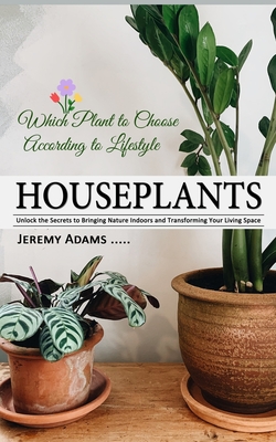 Houseplants: Which Plant to Choose According to Lifestyle (Unlock the Secrets to Bringing Nature Indoors and Transforming Your Living Space) - Adams, Jeremy