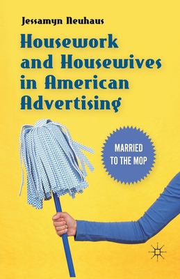 Housework and Housewives in American Advertising: Married to the Mop - Neuhaus, Jessamyn, Ms.