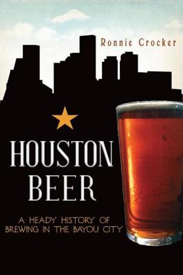 Houston Beer:: A Heady History of Brewing in the Bayou City - Crocker, Ronnie