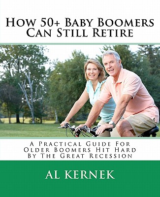 How 50+ Baby Boomers Can Still Retire: A Practical Guide for Older Boomers Hit Hard by the Great Recession - Kernek, Al