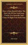 How a Man Should Follow the Poor Life of Our Lord Jesus Christ, Live Inwardly and Come to Right True Perfection