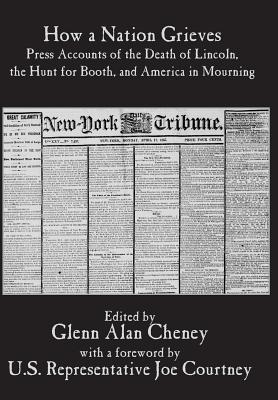 How a Nation Grieves: Press Accounts of the Death of Lincoln, the Hunt for Booth, and America in Mourning - Cheney, Glenn Alan (Editor), and Courtney, Joe (Foreword by)