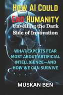 How AI Could End Humanity: What Experts Fear Most About Artificial Intelligence-and How We Can Survive