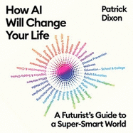 How AI Will Change Your Life: A Futurist's Guide to a Super-Smart World