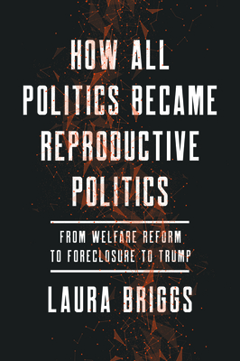 How All Politics Became Reproductive Politics: From Welfare Reform to Foreclosure to Trump Volume 2 - Briggs, Laura