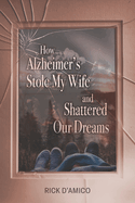 How Alzheimer's Stole My Wife and Shattered Our Dreams: A True Life Story