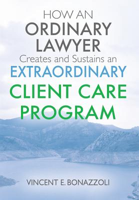 HOW AN ORDINARY LAWYER Creates and Sustains an EXTRAORDINARY CLIENT CARE PROGRAM - Bonazzoli, Vincent E