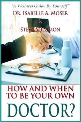 How and When to Be Your Own Doctor?: "A Wellness Guide By Yourself" - Moser, Isabelle A, Dr., and Solomon, Steve