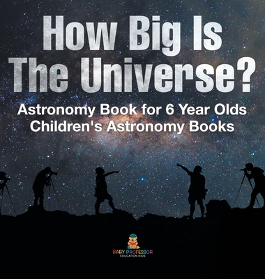 How Big Is The Universe? Astronomy Book for 6 Year Olds Children's Astronomy Books - Baby Professor