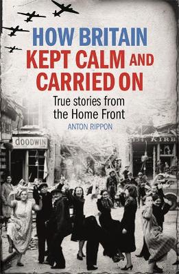 How Britain Kept Calm and Carried On: True stories from the Home Front - Rippon, Anton