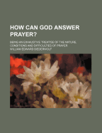 How Can God Answer Prayer?: Being an Exhaustive Treatise of the Nature, Conditions and Difficulties of Prayer