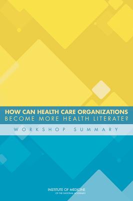 How Can Health Care Organizations Become More Health Literate?: Workshop Summary - Institute of Medicine, and Board on Population Health and Public Health Practice, and Roundtable on Health Literacy