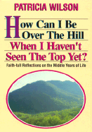 How Can I Be Over the Hill When I Haven't Seen the Top Yet?: Faith-Full Reflections on the Middle Years of Life