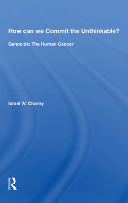 How Can We Commit The Unthinkable?: Genocide: The Human Cancer - Charny, Israel W.