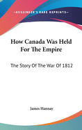 How Canada Was Held For The Empire: The Story Of The War Of 1812