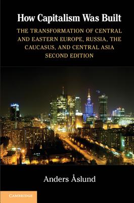 How Capitalism Was Built: The Transformation of Central and Eastern Europe, Russia, the Caucasus, and Central Asia - Aslund, Anders