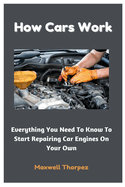 How Cars Work: Everything You Need To Know To Start Repairing Car Engines On Your Own