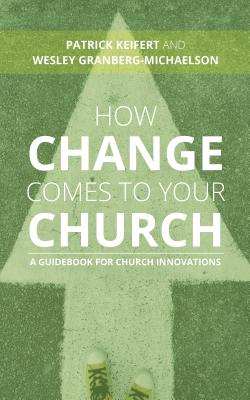 How Change Comes to Your Church: A Guidebook for Church Innovations - Keifert, Patrick, and Granberg-Michaelson, Wesley