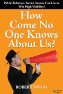 How Come No One Knows about Us?: The Ultimate Public Relations Guide: Tactics Anyone Can Use to Win High Visibility! - Deigh, Robert
