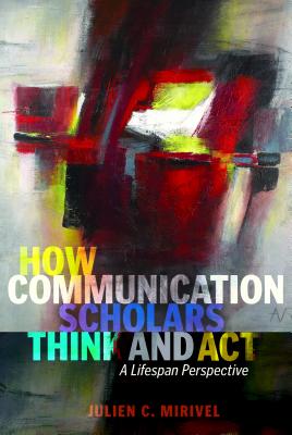 How Communication Scholars Think and Act: A Lifespan Perspective - Mirivel, Julien C.
