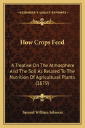 How Crops Feed. a Treatise on the Atmosphere and the Soil as Related to the Nutrition of Agricultural Plants
