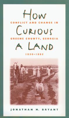 How Curious a Land: Conflict and Change in Greene County, Georgia, 1850-1885 - Bryant, Jonathan M