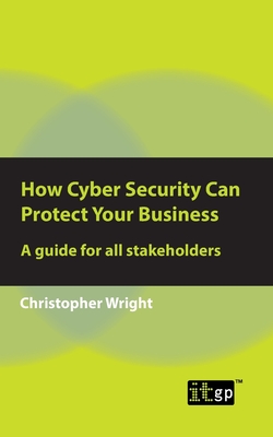 How Cyber Security Can Protect Your Business: A guide for all stakeholders - Wright, Christopher