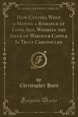 How Cynthia Went A-Maying a Romance of Long Ago, Wherein the Siege of Wardour Castle Is Truly Chronicled (Classic Reprint) - Hare, Christopher