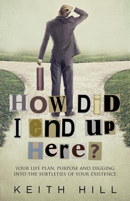 How Did I End Up Here?: Your life plan, purpose and digging into the subtleties of your existence - Hill, Keith