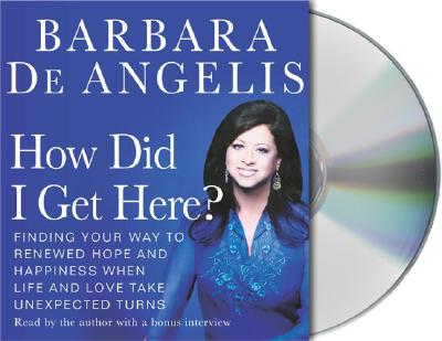 How Did I Get Here?: Finding Your Way to Renewed Hope and Happiness When Life and Love Take Unexpected Turns - De Angelis, Barbara, Ph.D. (Read by)