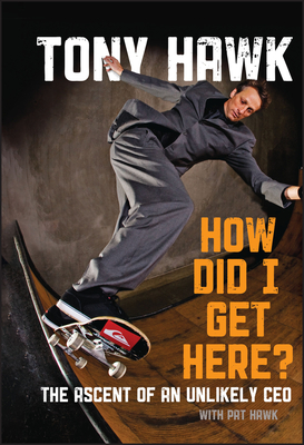 How Did I Get Here?: The Ascent of an Unlikely CEO - Hawk, Tony, and Hawk, Pat