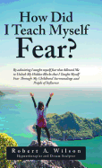 How Did I Teach Myself Fear?: By admitting I taught myself fear that Allowed Me to Unlock My Hidden Blocks that I Taught Myself Fear Through My Childhood Surroundings and People of Influence