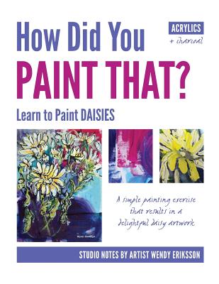 How Did You PAINT THAT? Learn to Paint DAISIES. FOLLOW STEP-BY-SEP with ARTIST WENDY ERIKSSON - Eriksson, Wendy Alice (Photographer)