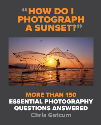 How Do I Photograph a Sunset?: More Than 150 Essential Photography Questions Answered - Gatcum, Chris