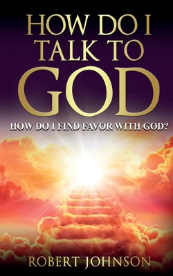 How Do I Talk to God (How Do I Find Favor with God)? - Johnson, Robert